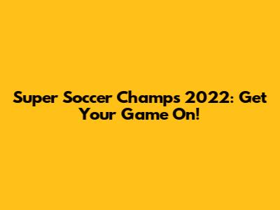 Super Soccer Champs 2022: Get Your Game On!