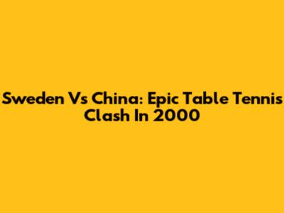 Sweden Vs China: Epic Table Tennis Clash In 2000