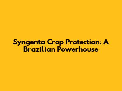Syngenta Crop Protection: A Brazilian Powerhouse