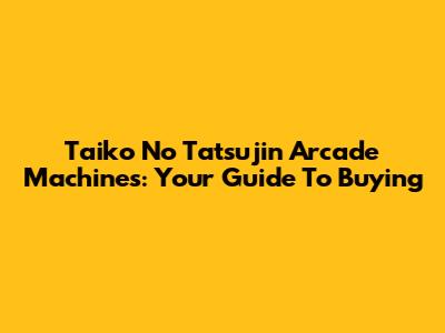 Taiko No Tatsujin Arcade Machines: Your Guide To Buying