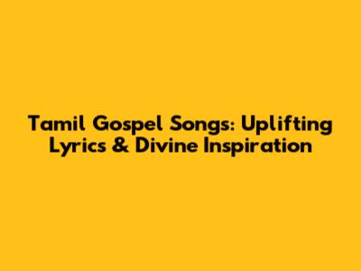 Tamil Gospel Songs: Uplifting Lyrics & Divine Inspiration