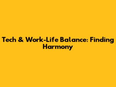 Tech & Work-Life Balance: Finding Harmony