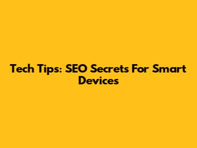 Tech Tips: SEO Secrets For Smart Devices