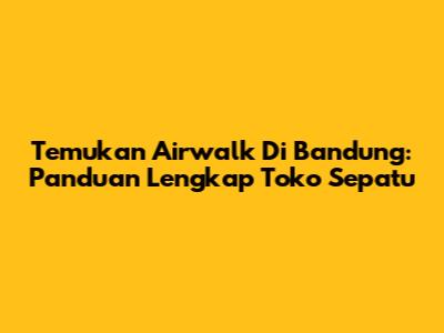 Temukan Airwalk Di Bandung: Panduan Lengkap Toko Sepatu