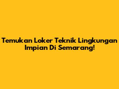 Temukan Loker Teknik Lingkungan Impian Di Semarang!