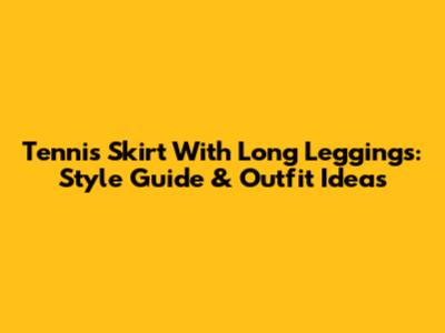 Tennis Skirt With Long Leggings: Style Guide & Outfit Ideas