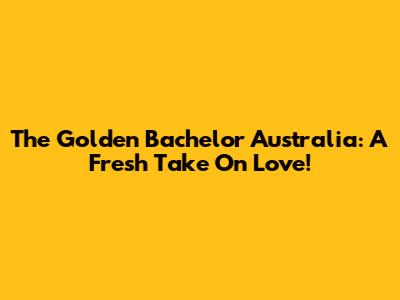 The Golden Bachelor Australia: A Fresh Take On Love!