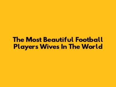 The Most Beautiful Football Players' Wives In The World