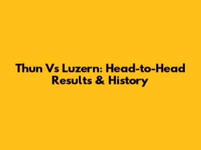 Thun Vs Luzern: Head-to-Head Results & History