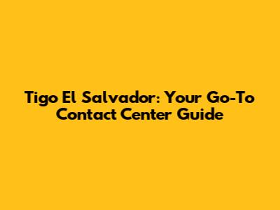 Tigo El Salvador: Your Go-To Contact Center Guide