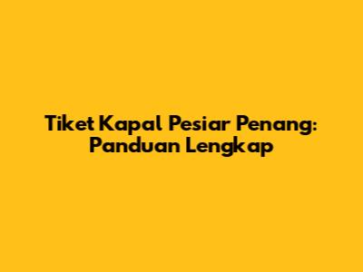 Tiket Kapal Pesiar Penang: Panduan Lengkap