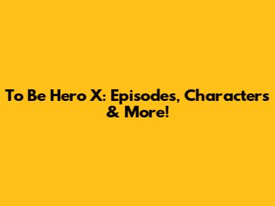 To Be Hero X: Episodes, Characters & More!