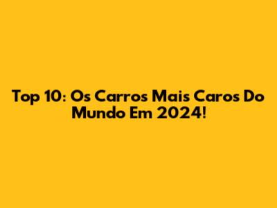 Top 10: Os Carros Mais Caros Do Mundo Em 2024!