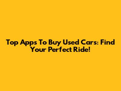 Top Apps To Buy Used Cars: Find Your Perfect Ride!