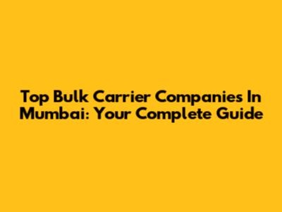 Top Bulk Carrier Companies In Mumbai: Your Complete Guide
