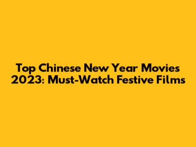 Top Chinese New Year Movies 2023: Must-Watch Festive Films