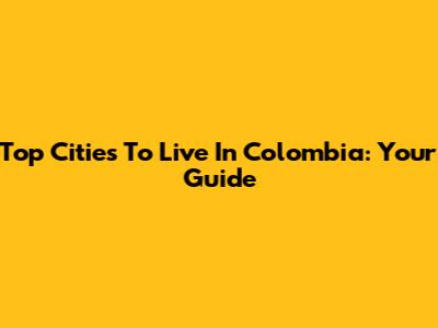 Top Cities To Live In Colombia: Your Guide