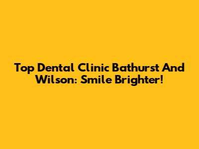 Top Dental Clinic Bathurst And Wilson: Smile Brighter!