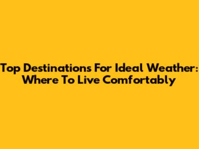 Top Destinations For Ideal Weather: Where To Live Comfortably