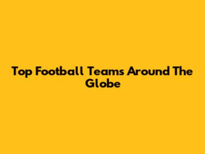 Top Football Teams Around The Globe