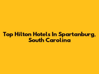 Top Hilton Hotels In Spartanburg, South Carolina