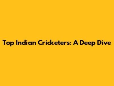 Top Indian Cricketers: A Deep Dive