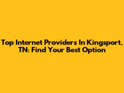 Top Internet Providers In Kingsport, TN: Find Your Best Option