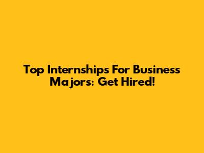 Top Internships For Business Majors: Get Hired!