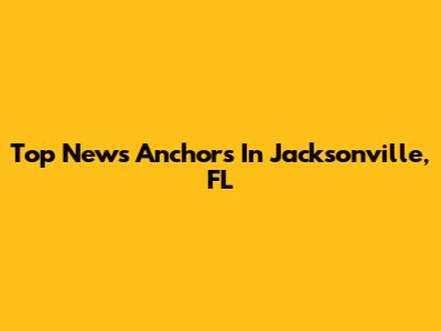 Top News Anchors In Jacksonville, FL