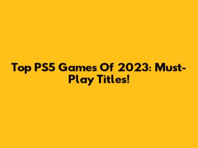 Top PS5 Games Of 2023: Must-Play Titles!
