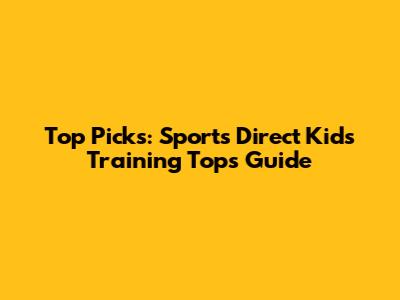 Top Picks: Sports Direct Kids Training Tops Guide