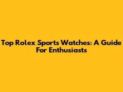 Top Rolex Sports Watches: A Guide For Enthusiasts