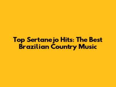 Top Sertanejo Hits: The Best Brazilian Country Music