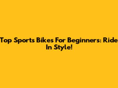 Top Sports Bikes For Beginners: Ride In Style!