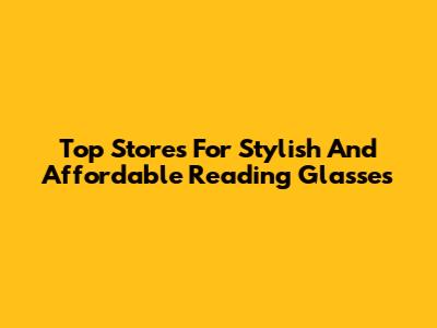 Top Stores For Stylish And Affordable Reading Glasses