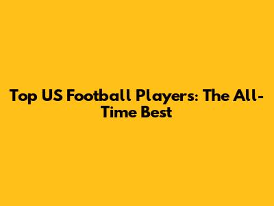 Top US Football Players: The All-Time Best