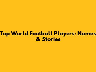 Top World Football Players: Names & Stories