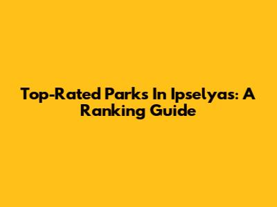Top-Rated Parks In Ipselyas: A Ranking Guide