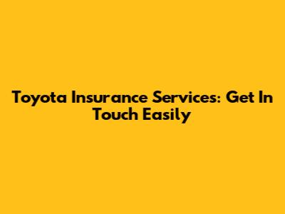 Toyota Insurance Services: Get In Touch Easily