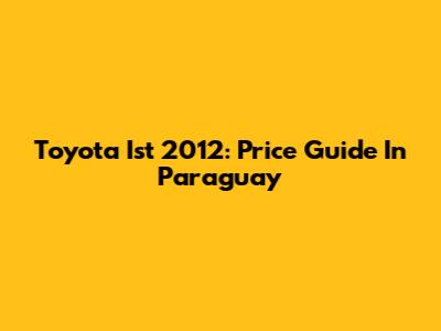 Toyota Ist 2012: Price Guide In Paraguay