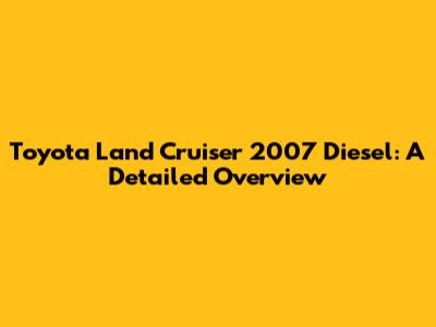 Toyota Land Cruiser 2007 Diesel: A Detailed Overview