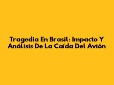 Tragedia En Brasil: Impacto Y Análisis De La Caída Del Avión