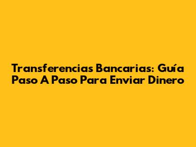 Transferencias Bancarias: Guía Paso A Paso Para Enviar Dinero