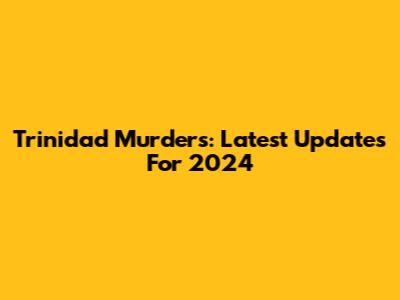 Trinidad Murders: Latest Updates For 2024