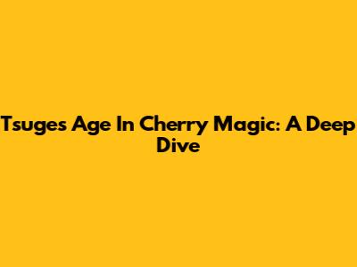 Tsuge's Age In Cherry Magic: A Deep Dive