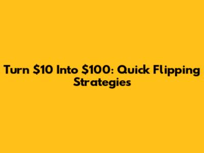 Turn $10 Into $100: Quick Flipping Strategies