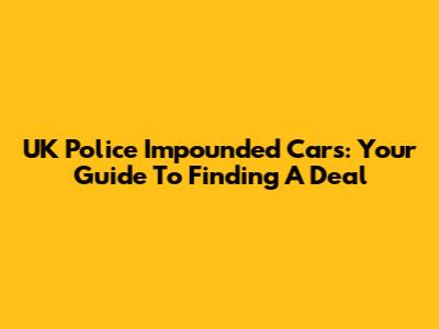 UK Police Impounded Cars: Your Guide To Finding A Deal