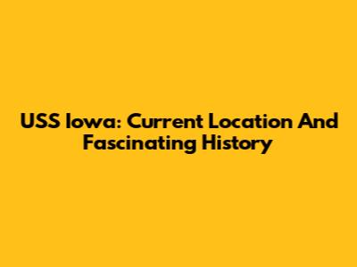USS Iowa: Current Location And Fascinating History
