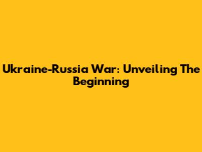 Ukraine-Russia War: Unveiling The Beginning