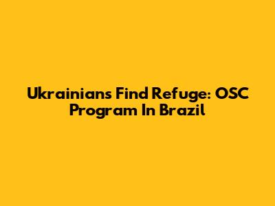 Ukrainians Find Refuge: OSC Program In Brazil